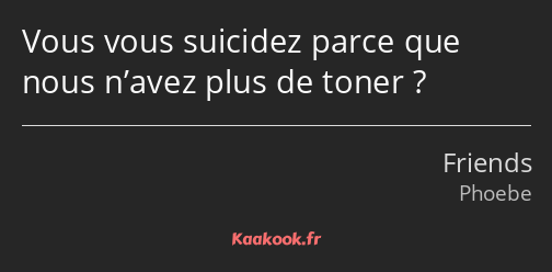 Vous vous suicidez parce que nous n’avez plus de toner ?