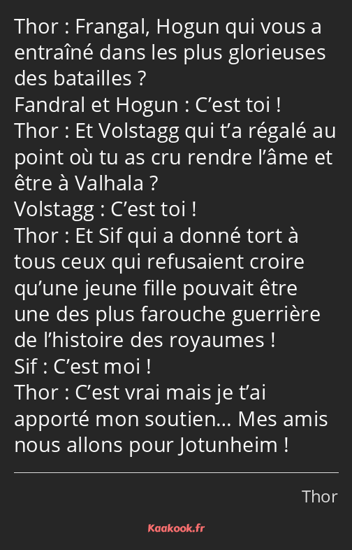 Frangal, Hogun qui vous a entraîné dans les plus glorieuses des batailles ? C’est toi ! Et Volstagg…