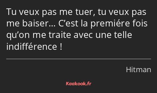 Tu veux pas me tuer, tu veux pas me baiser… C’est la premiére fois qu’on me traite avec une telle…