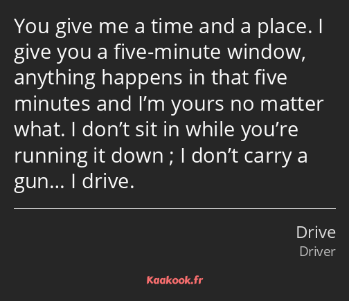 You give me a time and a place. I give you a five-minute window, anything happens in that five…