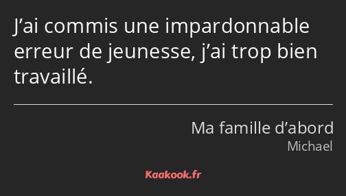 J’ai commis une impardonnable erreur de jeunesse, j’ai trop bien travaillé.