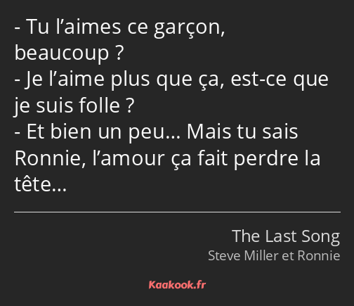 Tu l’aimes ce garçon, beaucoup ? Je l’aime plus que ça, est-ce que je suis folle ? Et bien un peu……