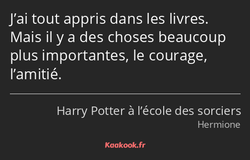 J’ai tout appris dans les livres. Mais il y a des choses beaucoup plus importantes, le courage…