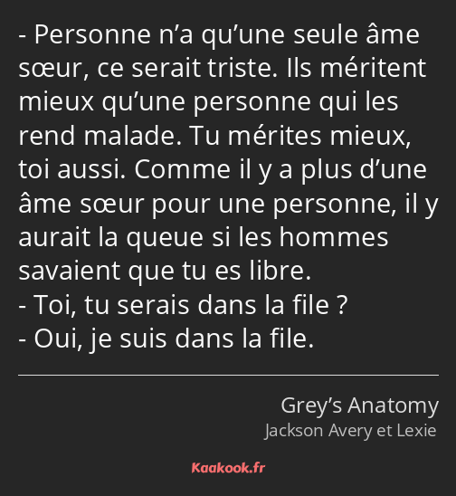 Personne n’a qu’une seule âme sœur, ce serait triste. Ils méritent mieux qu’une personne qui les…