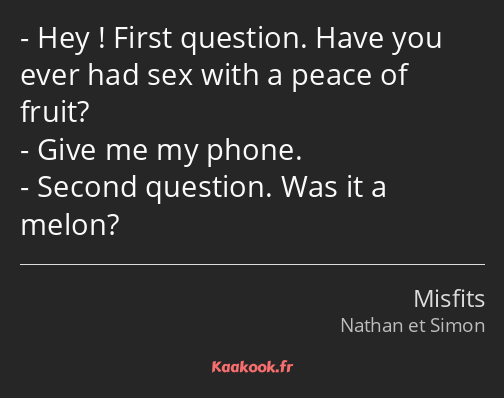 Hey ! First question. Have you ever had sex with a peace of fruit? Give me my phone. Second…