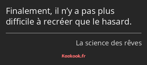 Finalement, il n’y a pas plus difficile à recréer que le hasard.