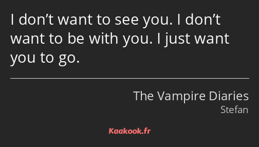 I don’t want to see you. I don’t want to be with you. I just want you to go.