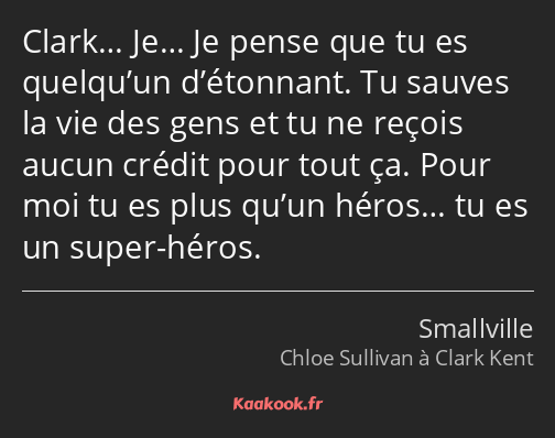 Clark… Je… Je pense que tu es quelqu’un d’étonnant. Tu sauves la vie des gens et tu ne reçois aucun…