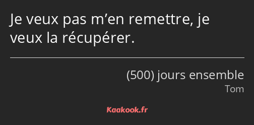 Je veux pas m’en remettre, je veux la récupérer.