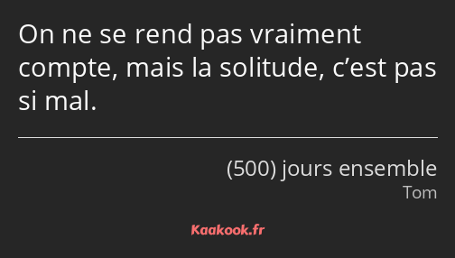 On ne se rend pas vraiment compte, mais la solitude, c’est pas si mal.