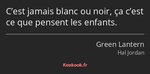 C’est jamais blanc ou noir, ça c’est ce que pensent les enfants.