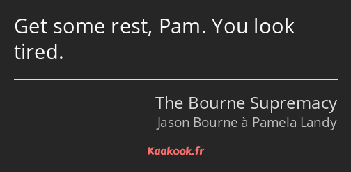 Get some rest, Pam. You look tired.