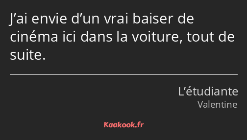 J’ai envie d’un vrai baiser de cinéma ici dans la voiture, tout de suite.