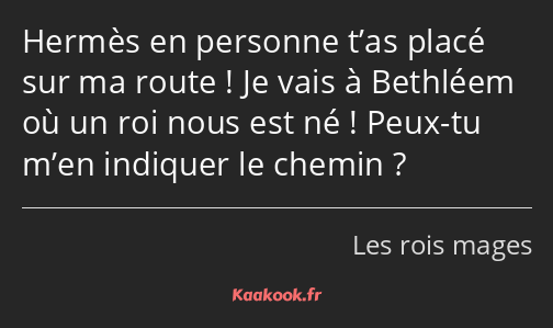 Hermès en personne t’as placé sur ma route ! Je vais à Bethléem où un roi nous est né ! Peux-tu…