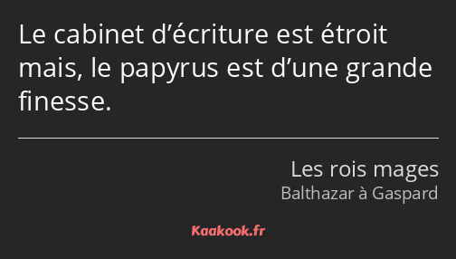 Le cabinet d’écriture est étroit mais, le papyrus est d’une grande finesse.