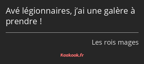 Avé légionnaires, j’ai une galère à prendre !