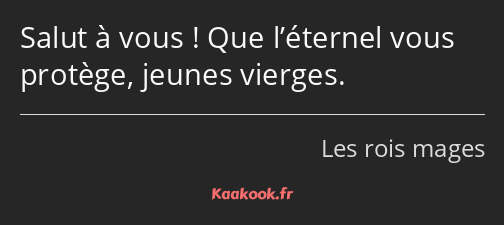 Salut à vous ! Que l’éternel vous protège, jeunes vierges.