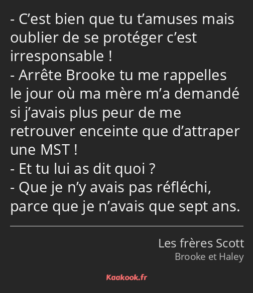 C’est bien que tu t’amuses mais oublier de se protéger c’est irresponsable ! Arrête Brooke tu me…