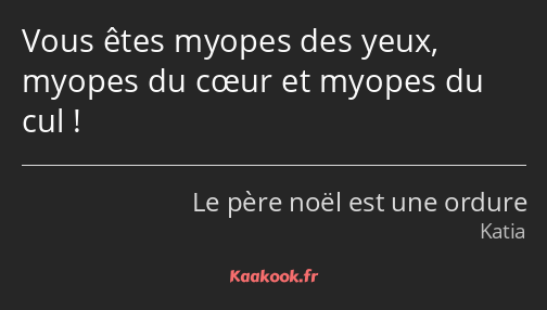 Vous êtes myopes des yeux, myopes du cœur et myopes du cul !