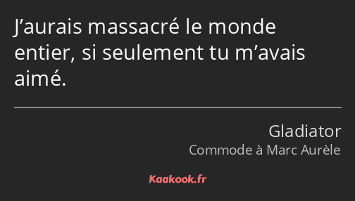 J’aurais massacré le monde entier, si seulement tu m’avais aimé.