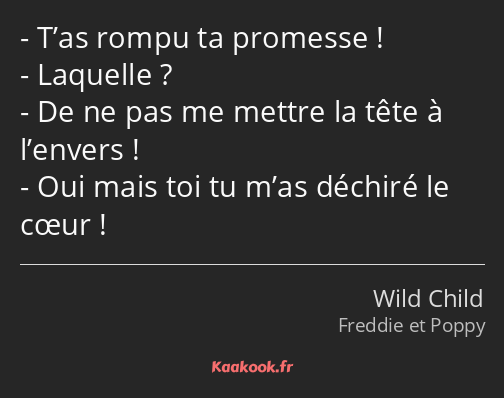 T’as rompu ta promesse ! Laquelle ? De ne pas me mettre la tête à l’envers ! Oui mais toi tu m’as…