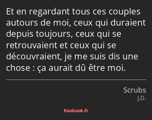 Et en regardant tous ces couples autours de moi, ceux qui duraient depuis toujours, ceux qui se…