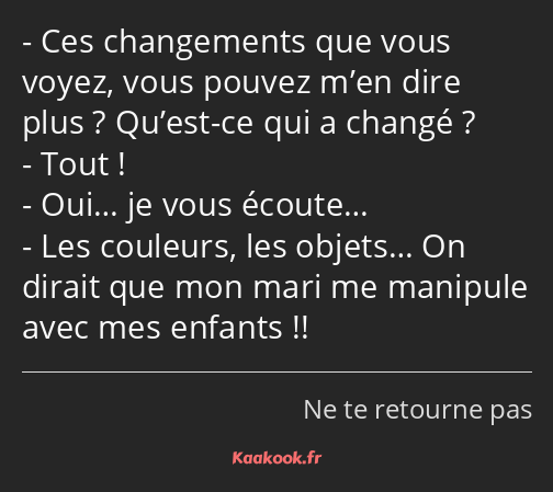 Ces changements que vous voyez, vous pouvez m’en dire plus ? Qu’est-ce qui a changé ? Tout ! Oui……