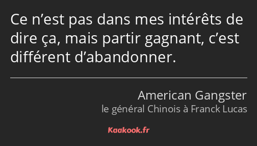 Ce n’est pas dans mes intérêts de dire ça, mais partir gagnant, c’est différent d’abandonner.