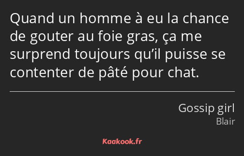 Quand un homme à eu la chance de gouter au foie gras, ça me surprend toujours qu’il puisse se…