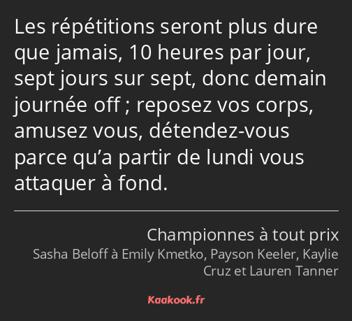 Les répétitions seront plus dure que jamais, 10 heures par jour, sept jours sur sept, donc demain…