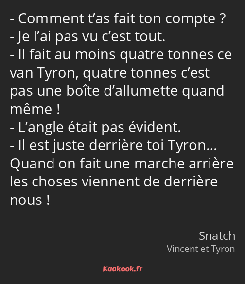 Comment t’as fait ton compte ? Je l’ai pas vu c’est tout. Il fait au moins quatre tonnes ce van…