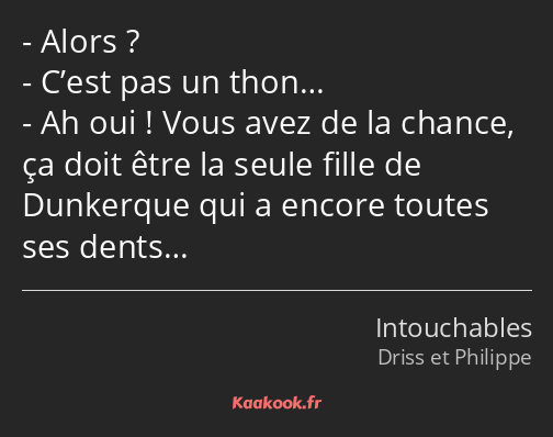 Alors ? C’est pas un thon… Ah oui ! Vous avez de la chance, ça doit être la seule fille de…