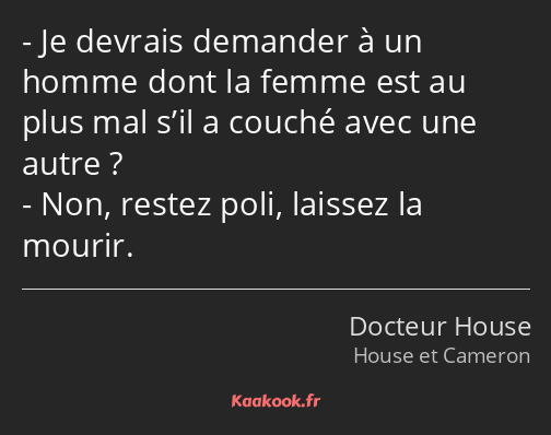 Je devrais demander à un homme dont la femme est au plus mal s’il a couché avec une autre ? Non…