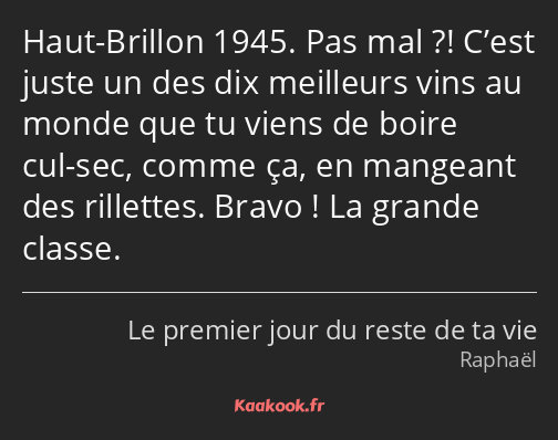 Haut-Brillon 1945. Pas mal ?! C’est juste un des dix meilleurs vins au monde que tu viens de boire…