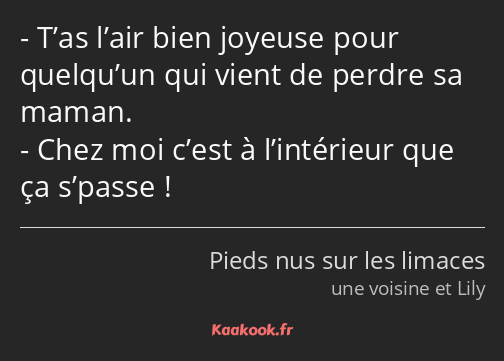 T’as l’air bien joyeuse pour quelqu’un qui vient de perdre sa maman. Chez moi c’est à l’intérieur…