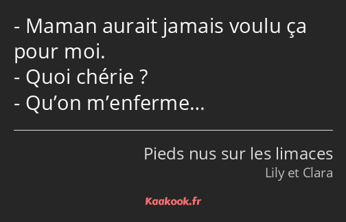 Maman aurait jamais voulu ça pour moi. Quoi chérie ? Qu’on m’enferme…