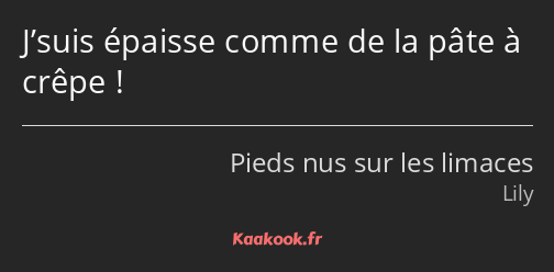 J’suis épaisse comme de la pâte à crêpe !