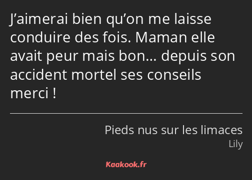 J’aimerai bien qu’on me laisse conduire des fois. Maman elle avait peur mais bon… depuis son…