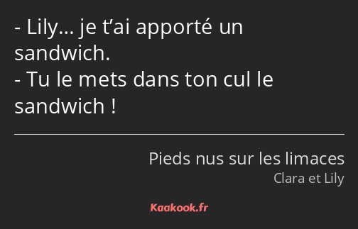 Lily… je t’ai apporté un sandwich. Tu le mets dans ton cul le sandwich !