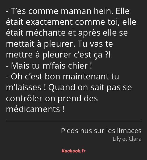 T’es comme maman hein. Elle était exactement comme toi, elle était méchante et après elle se…