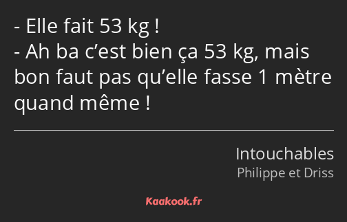 Elle fait 53 kg ! Ah ba c’est bien ça 53 kg, mais bon faut pas qu’elle fasse 1 mètre quand même !