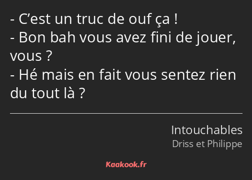 C’est un truc de ouf ça ! Bon bah vous avez fini de jouer, vous ? Hé mais en fait vous sentez rien…