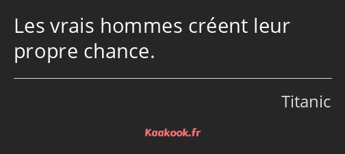 Les vrais hommes créent leur propre chance.