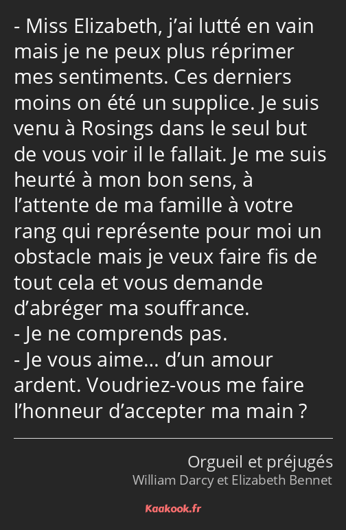 Miss Elizabeth, j’ai lutté en vain mais je ne peux plus réprimer mes sentiments. Ces derniers moins…