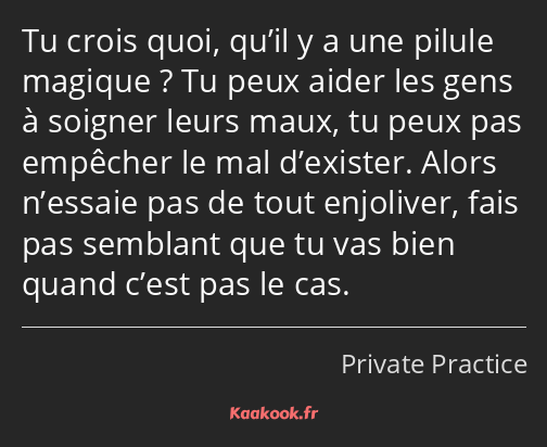 Tu crois quoi, qu’il y a une pilule magique ? Tu peux aider les gens à soigner leurs maux, tu peux…