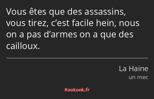 Vous êtes que des assassins, vous tirez, c’est facile hein, nous on a pas d’armes on a que des…