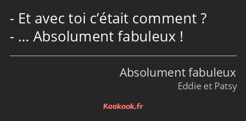 Et avec toi c’était comment ? … Absolument fabuleux !