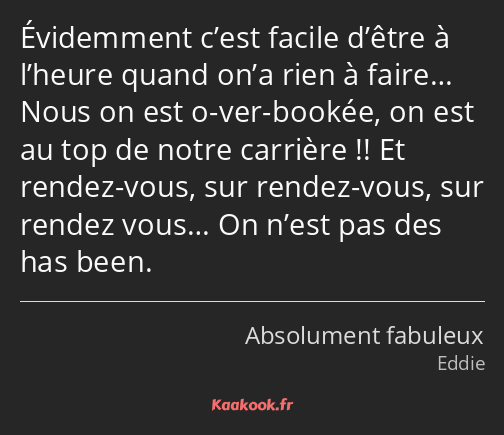 Évidemment c’est facile d’être à l’heure quand on’a rien à faire… Nous on est o-ver-bookée, on est…