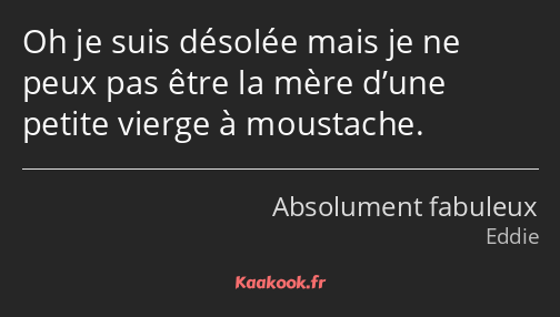 Oh je suis désolée mais je ne peux pas être la mère d’une petite vierge à moustache.