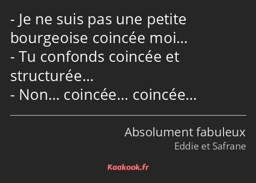 Je ne suis pas une petite bourgeoise coincée moi… Tu confonds coincée et structurée… Non… coincée……